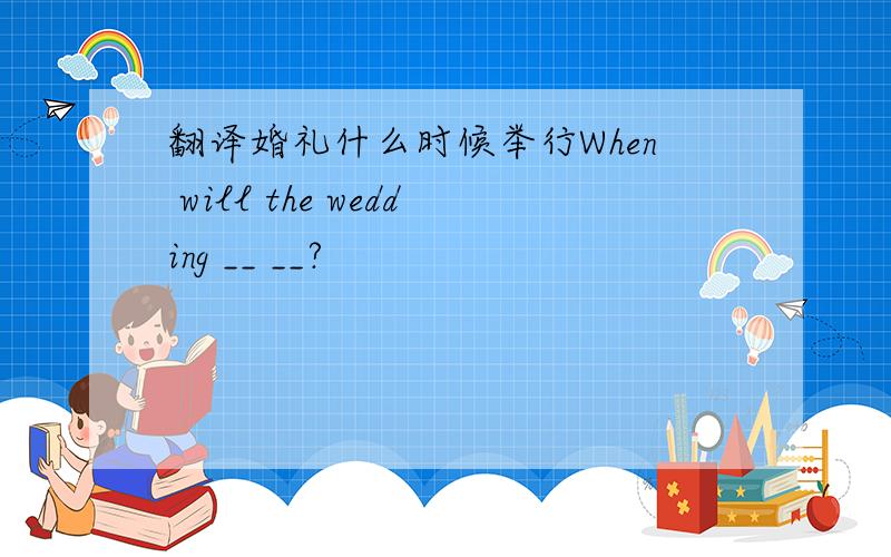 翻译婚礼什么时候举行When will the wedding __ __?