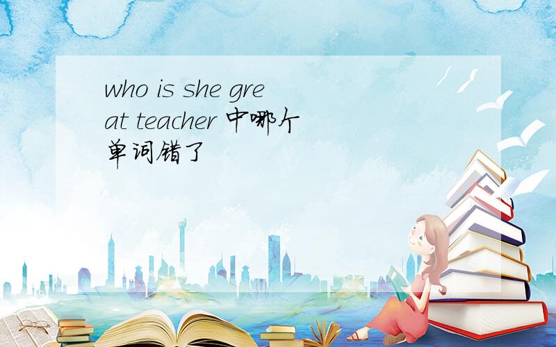 who is she great teacher 中哪个单词错了