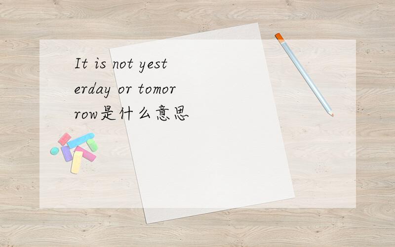 It is not yesterday or tomorrow是什么意思