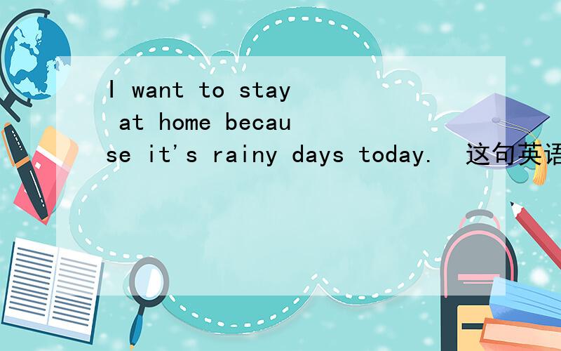 I want to stay at home because it's rainy days today.  这句英语有语法错误吗?