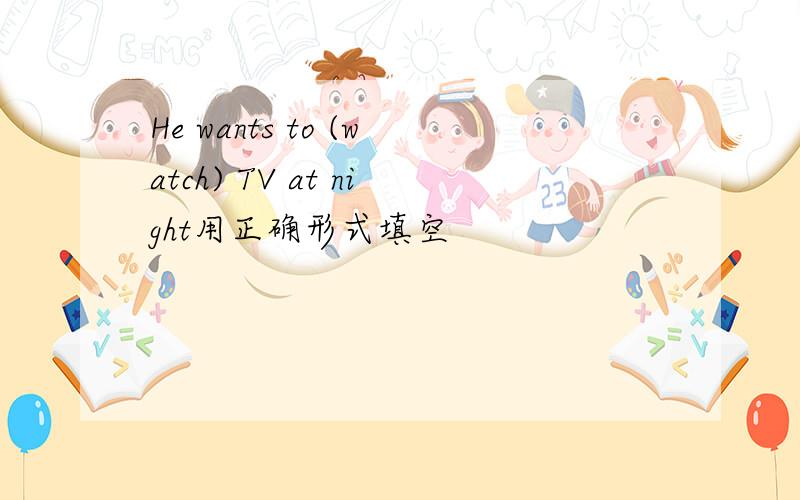 He wants to (watch) TV at night用正确形式填空