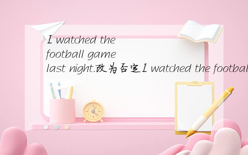 I watched the football game last night.改为否定I watched the football game last night.改为否定句