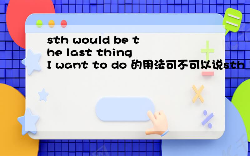 sth would be the last thing I want to do 的用法可不可以说sth is the last thing I want t do那个would究竟是什么用法呢?虚拟语气?