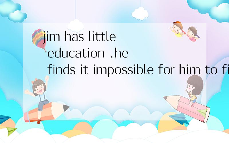 jim has little education .he finds it impossible for him to find a good job.用so‘'' that 连接句子