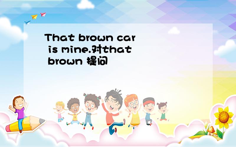 That brown car is mine.对that brown 提问