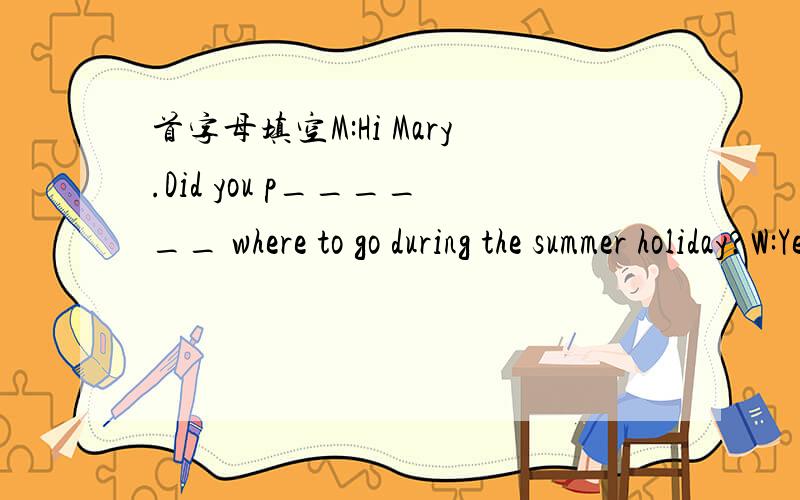 首字母填空M:Hi Mary.Did you p______ where to go during the summer holiday?W:Yes,I like B_____,so继续I will take a trip to Hainan with my sister,What about you,Tommy?M:I've no i______.Do you have any suggestions?W:How about Beijing?You love old
