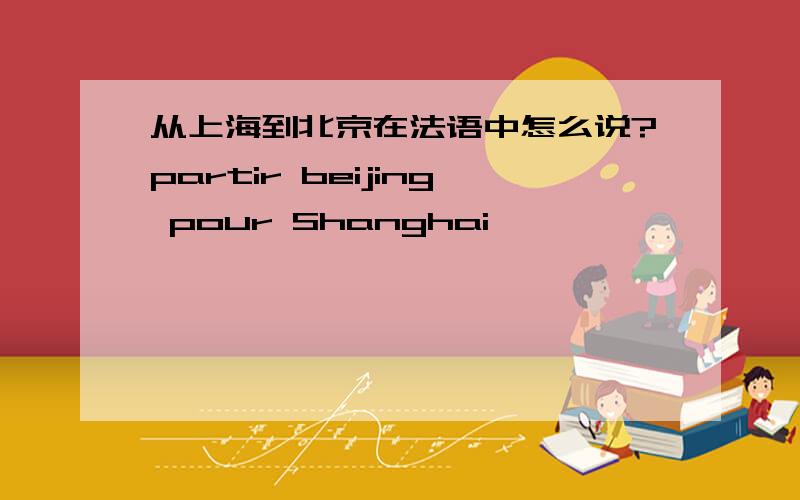从上海到北京在法语中怎么说?partir beijing pour Shanghai