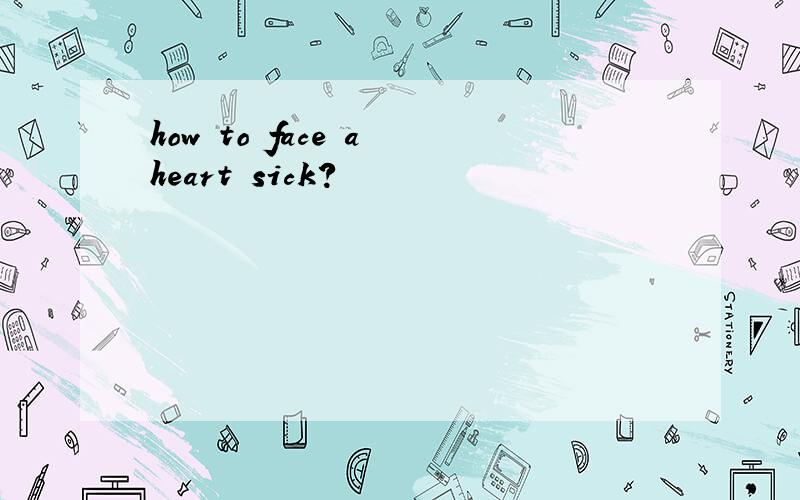 how to face a heart sick?