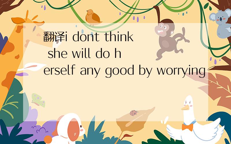 翻译i dont think she will do herself any good by worrying
