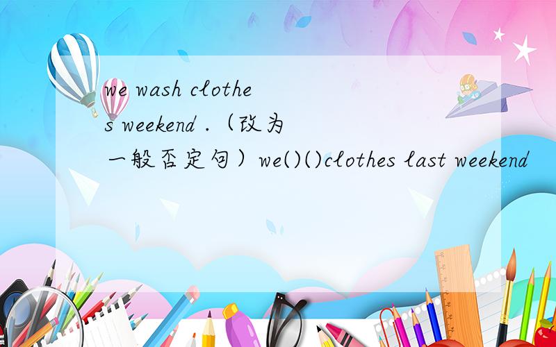 we wash clothes weekend .（改为一般否定句）we()()clothes last weekend