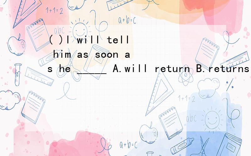 ( )l will tell him as soon as he _____ A.will return B.returns C.will return back D.returns back