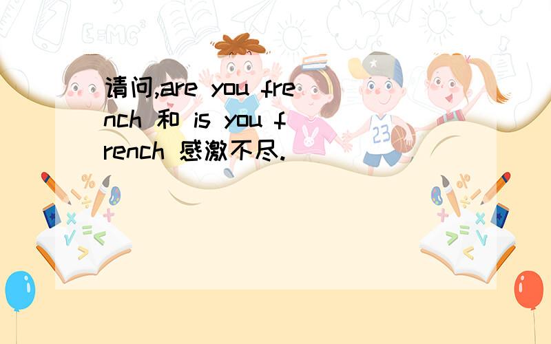 请问,are you french 和 is you french 感激不尽.
