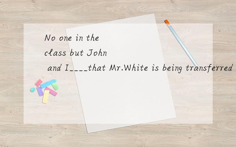 No one in the class but John and I____that Mr.White is being transferred to another school.为什么填knows 而不是know?