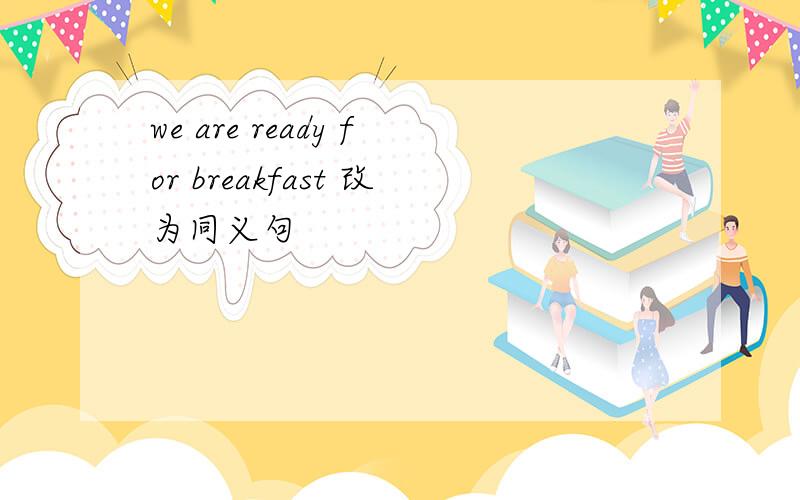 we are ready for breakfast 改为同义句