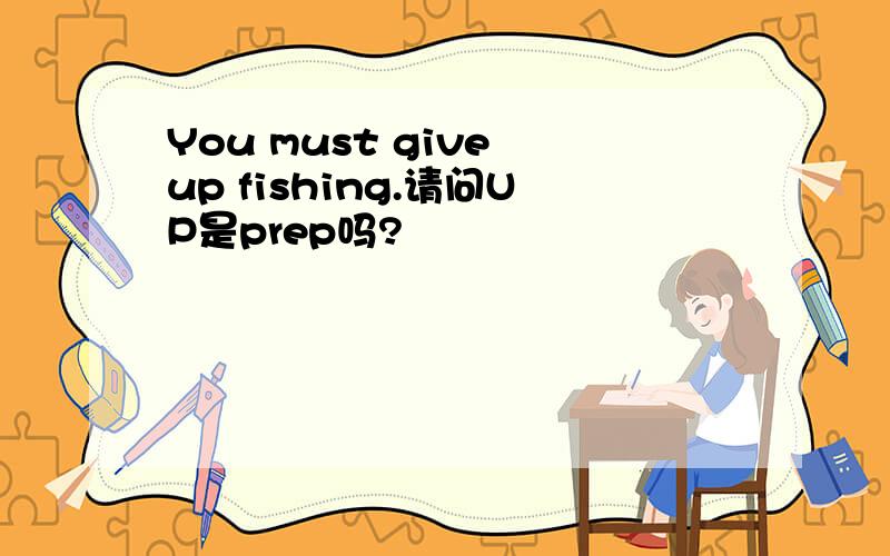 You must give up fishing.请问UP是prep吗?