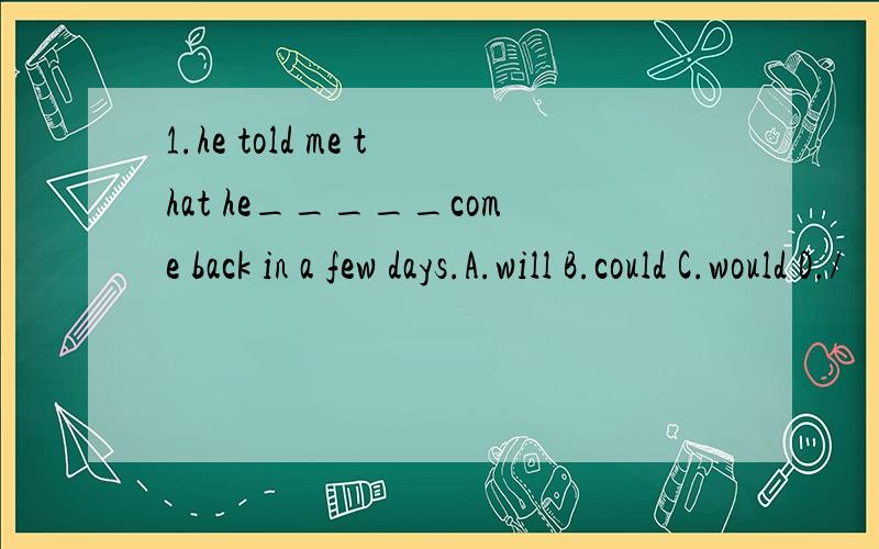 1.he told me that he_____come back in a few days.A.will B.could C.would D./
