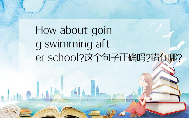 How about going swimming after school?这个句子正确吗?错在哪?