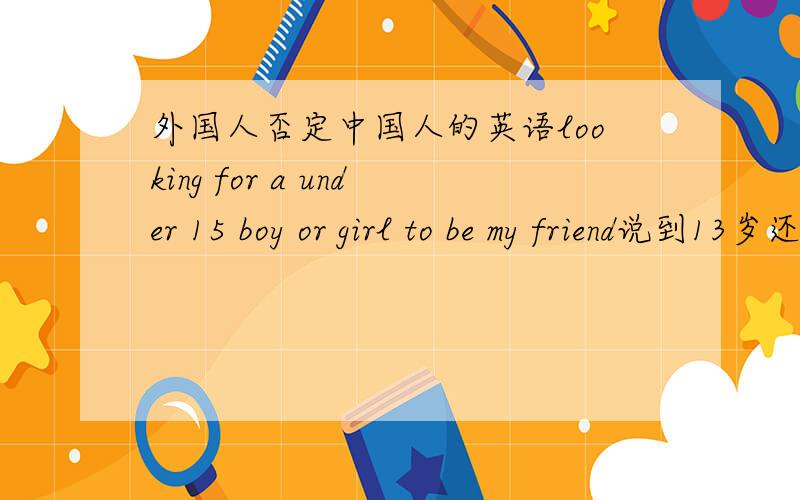 外国人否定中国人的英语looking for a under 15 boy or girl to be my friend说到13岁还不怕,一说到中国,别人一个FUCK就过来了this website