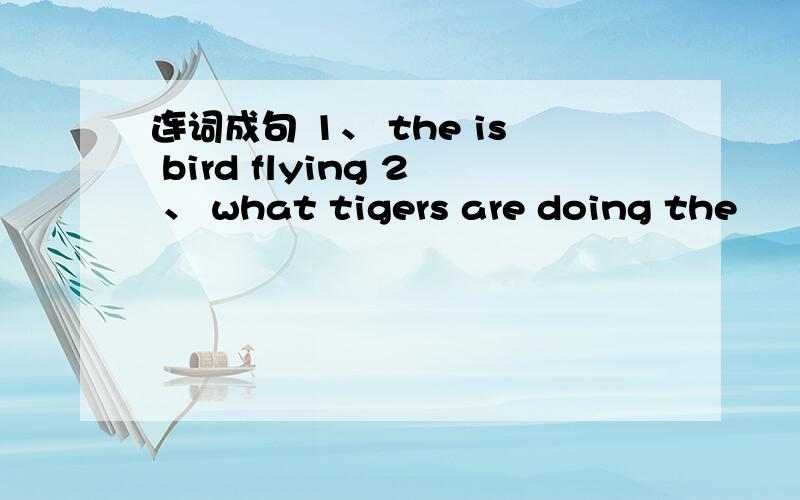 连词成句 1、 the is bird flying 2 、 what tigers are doing the
