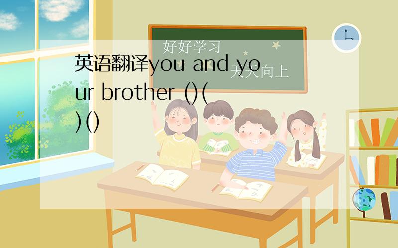英语翻译you and your brother ()()()