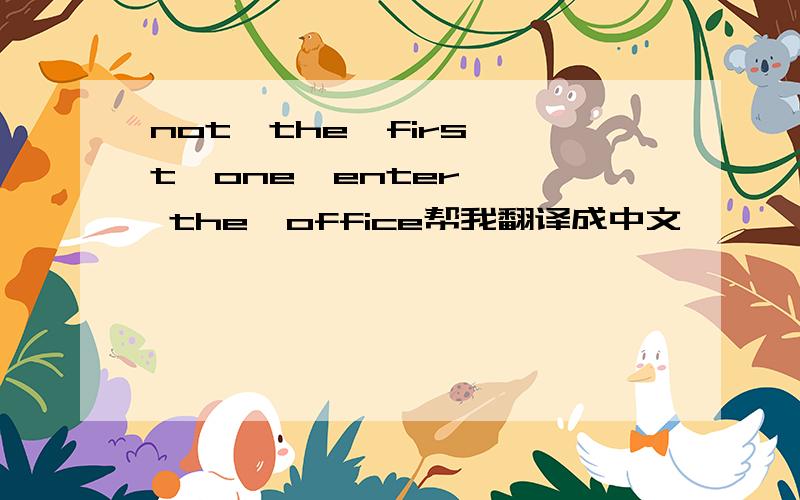 not  the  first  one  enter  the  office帮我翻译成中文