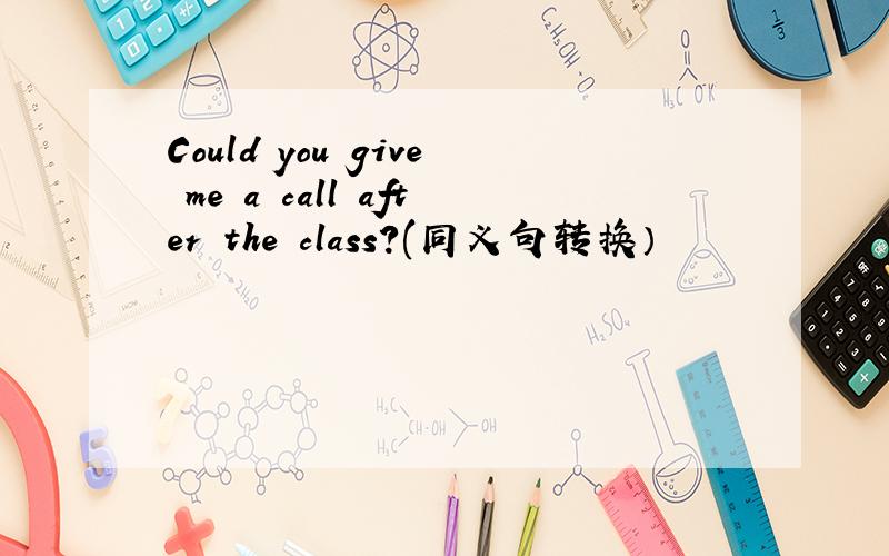 Could you give me a call after the class?(同义句转换）