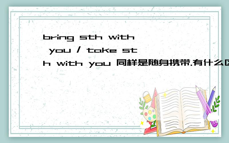 bring sth with you / take sth with you 同样是随身携带.有什么区别呀?