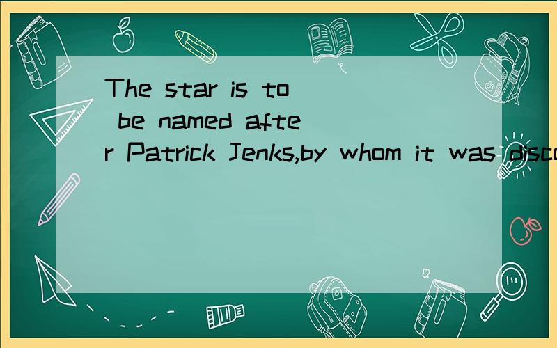The star is to be named after Patrick Jenks,by whom it was discovered.这句话我知道大概意思但不知道具体怎么翻译..