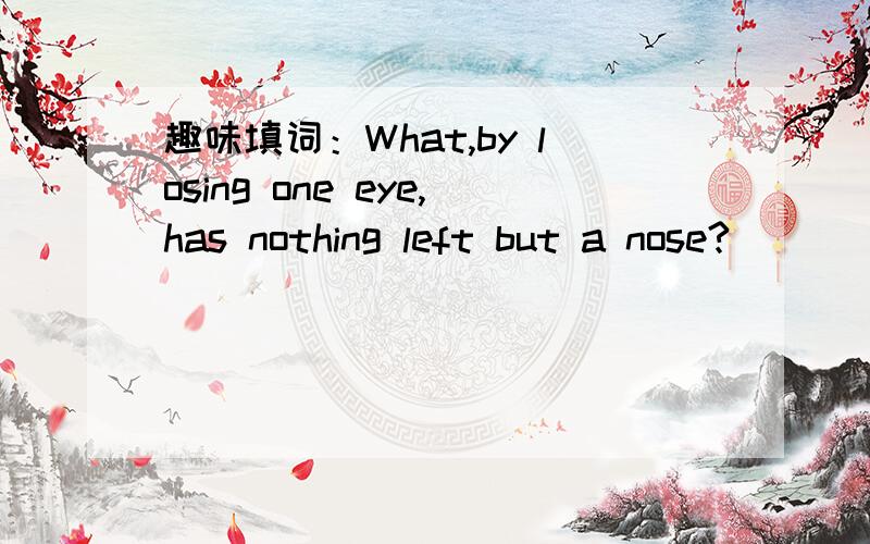 趣味填词：What,by losing one eye,has nothing left but a nose?