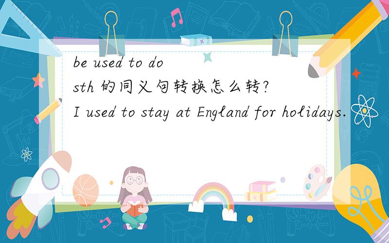 be used to do sth 的同义句转换怎么转?I used to stay at England for holidays.
