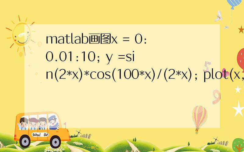 matlab画图x = 0:0.01:10; y =sin(2*x)*cos(100*x)/(2*x); plot(x, y)这个程序为什么matlab总是报错?哪里错了?求大神赐教