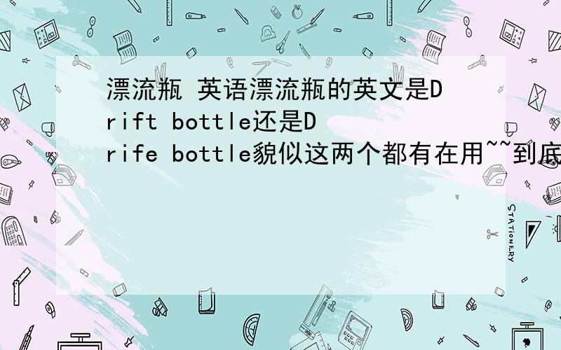 漂流瓶 英语漂流瓶的英文是Drift bottle还是Drife bottle貌似这两个都有在用~~到底哪个才是正确的啊~!?