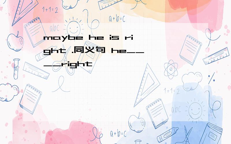 maybe he is right .同义句 he__ __right