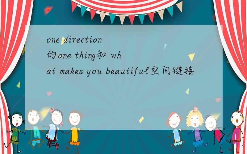 one direction 的one thing和 what makes you beautiful空间链接