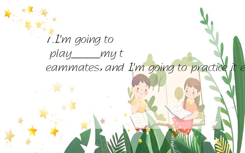 1.I'm going to play_____my teammates,and I'm going to practice it every day.2._____you success.