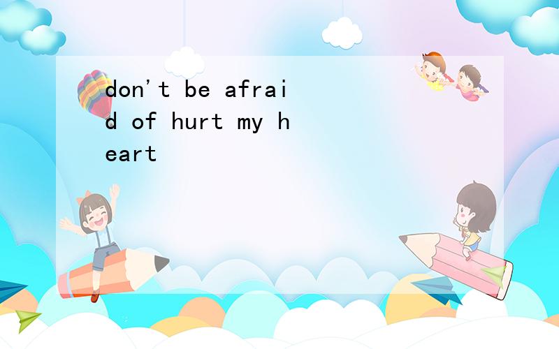 don't be afraid of hurt my heart