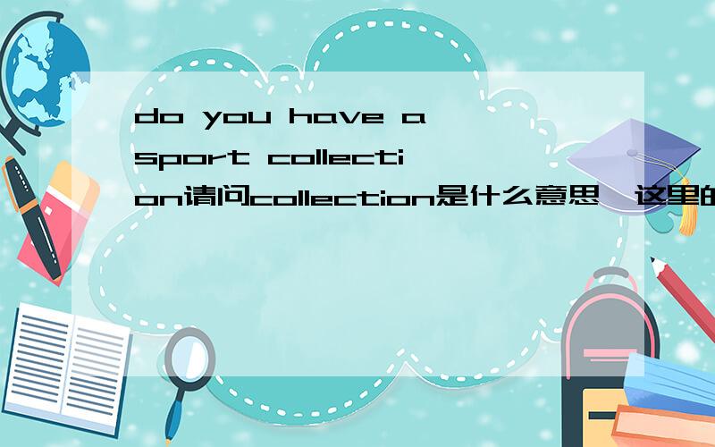 do you have a sport collection请问collection是什么意思、这里的sport要不要加s