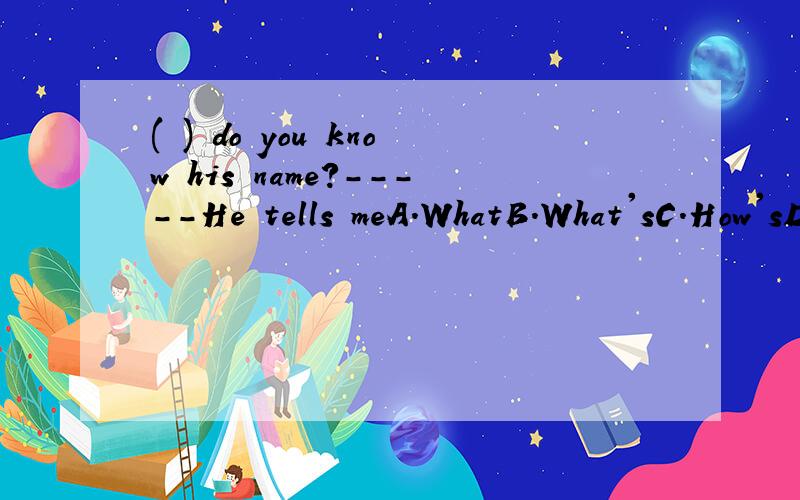 ( ) do you know his name?-----He tells meA.WhatB.What'sC.How'sD.How个人认为应该选D.