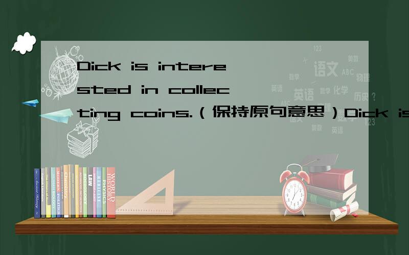 Dick is interested in collecting coins.（保持原句意思）Dick is _______ ________ collecting coins.