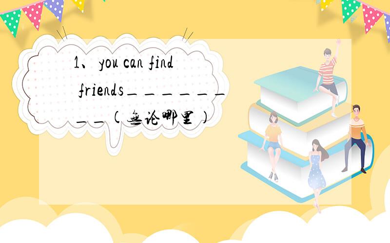 1、you can find friends________(无论哪里)