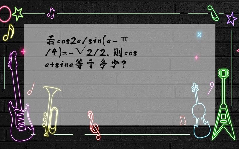 若cos2a/sin(a-π/4)=-√2/2,则cosa+sina等于多少?