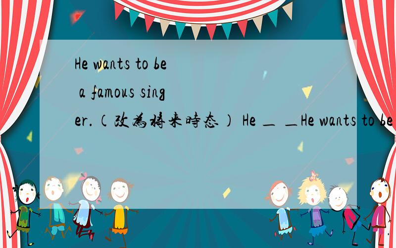 He wants to be a famous singer.（改为将来时态） He ＿ ＿He wants to be a famous singer.（改为将来时态） He ＿  ＿  ＿  ＿ a famous singer.