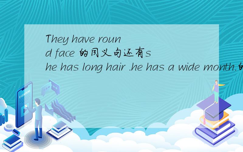 They have round face 的同义句还有she has long hair .he has a wide month.的同义句还有we have small eyes