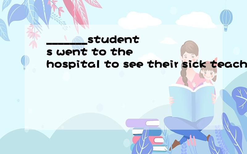 _______students went to the hospital to see their sick teacherA A number of B The number of C A lot D Plenty