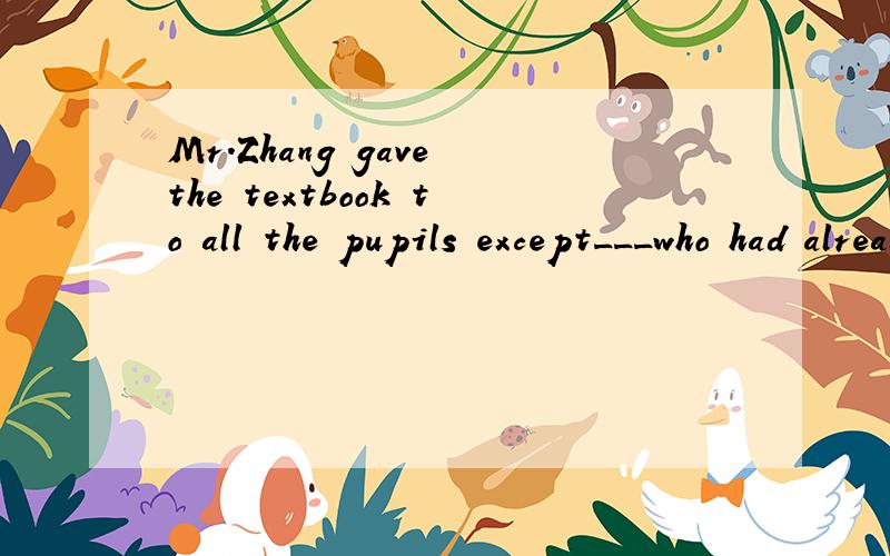 Mr.Zhang gave the textbook to all the pupils except___who had already taken themA)the ones B)ones C)some D)the others