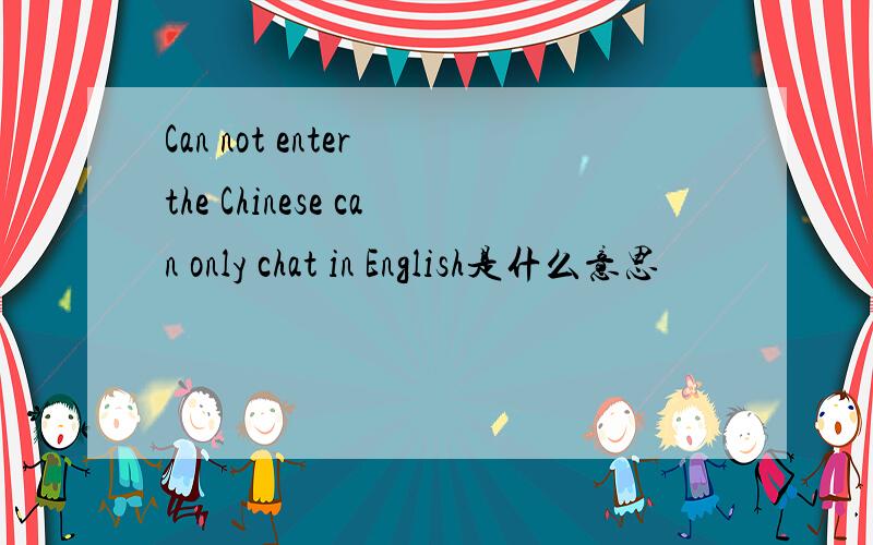 Can not enter the Chinese can only chat in English是什么意思