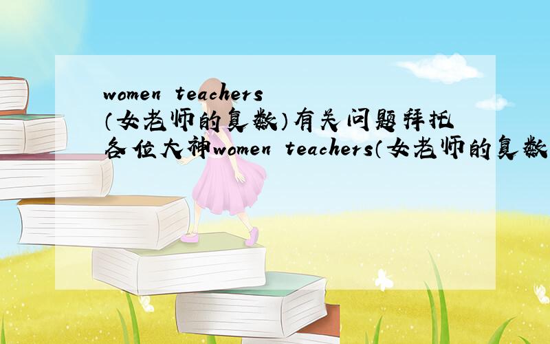 women teachers（女老师的复数）有关问题拜托各位大神women teachers（女老师的复数）为什么不写成woman teachers 要说明详细原因!