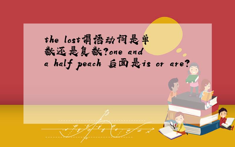 the lost谓语动词是单数还是复数?one and a half peach 后面是is or are?