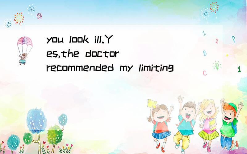 you look ill.Yes,the doctor recommended my limiting