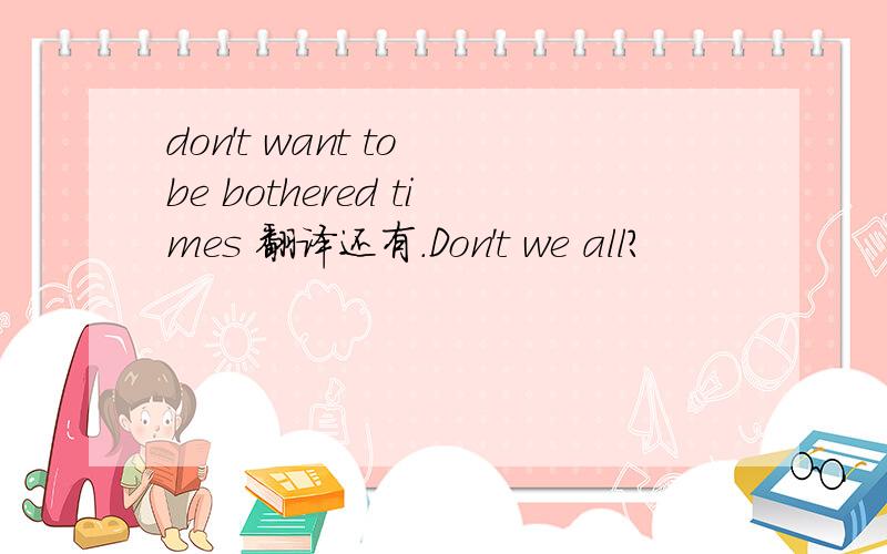 don't want to be bothered times 翻译还有．Don't we all?